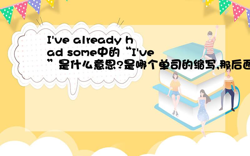 I've already had some中的“I've”是什么意思?是哪个单司的缩写,那后面不是有一个had吗?