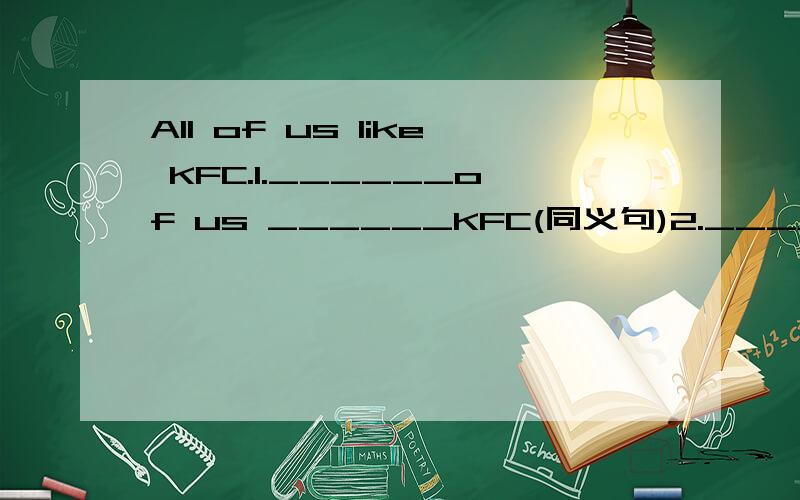 All of us like KFC.1.______of us ______KFC(同义句)2.______of us ______KFC(反义句)