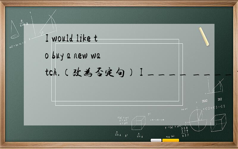 I would like to buy a new watch.（改为否定句） I ____ ____ to buy a new watch.