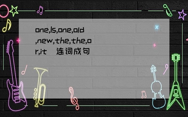 one,Is,one,old,new,the,the,or,it(连词成句)