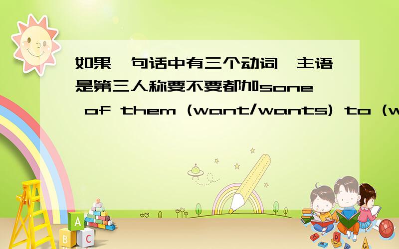 如果一句话中有三个动词,主语是第三人称要不要都加sone of them (want/wants) to (watch/watches) TV and (play/plays) game.可是为什么My sisiter usually waters the flowers and listen to music.全都是三单是?我搞不懂了,