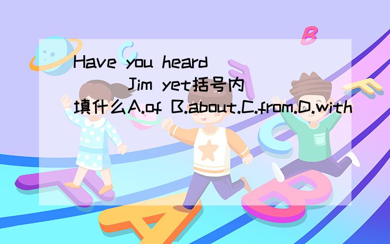 Have you heard () Jim yet括号内填什么A.of B.about.C.from.D.with