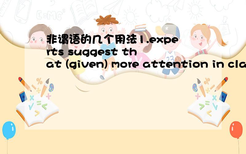 非谓语的几个用法1.experts suggest that (given) more attention in class,sutdents might feel valued and learn more quicky.2. mary and lily are good friends, and they love to sit on the bank,(talking) to each other for hours.3.the man (hesitated