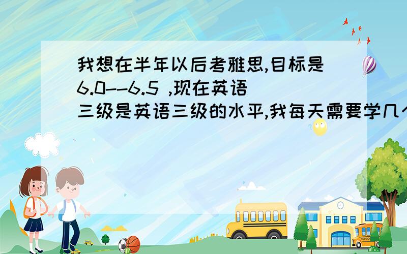 我想在半年以后考雅思,目标是6.0--6.5 ,现在英语三级是英语三级的水平,我每天需要学几个小时达到目标另外我每天还得上班,周六日休息晚上回家最多能学两小时 半年后来得及吗 如果靠看小