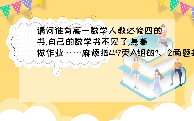 请问谁有高一数学人教必修四的书,自己的数学书不见了,急着做作业……麻烦把49页A组的1、2两题打下来或照下来发发一下.