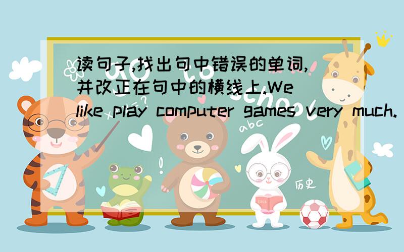 读句子,找出句中错误的单词,并改正在句中的横线上.We like play computer games very much.（            ）My brother have sixteen nice pictures .(             )Liu Ying often watch TV in the evening.(             )