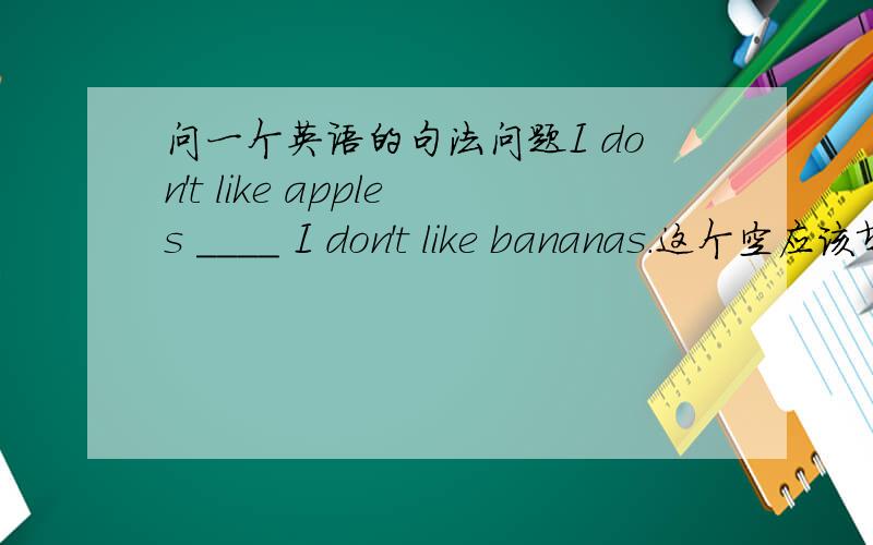 问一个英语的句法问题I don't like apples ____ I don't like bananas.这个空应该填什么,我看到有些答案说是But,这是什么回事,