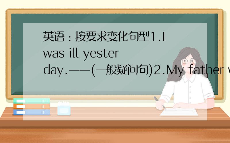 英语：按要求变化句型1.I was ill yesterday.——(一般疑问句)2.My father works {in a company}.--(就括号处提问)3.Can you sing English songs?--（做肯定和否定回答）4.Did you do your homework?--（变为肯定式陈述句）