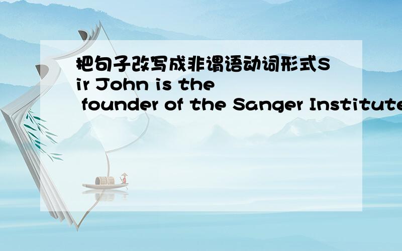 把句子改写成非谓语动词形式Sir John is the founder of the Sanger Institute in Cambridge,（ which was set up in 1992 to get further understanding of the human genome）.把括号中的句改为非谓语动词形式________________________