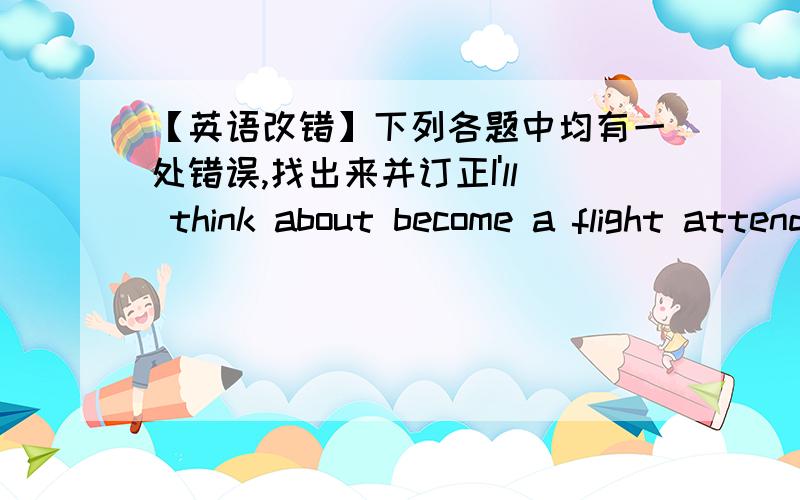 【英语改错】下列各题中均有一处错误,找出来并订正I'll think about become a flight attendant           _____ ______   _____  _________            A      B         C       Dwelcome to our school to give us some advices.