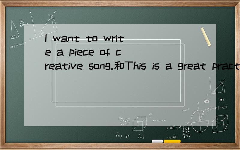 I want to write a piece of creative song.和This is a great practice chance.这两个句子有错误吗...I want to write a piece of creative song.和This is a great practice chance.这两个句子有错误吗?怎么改