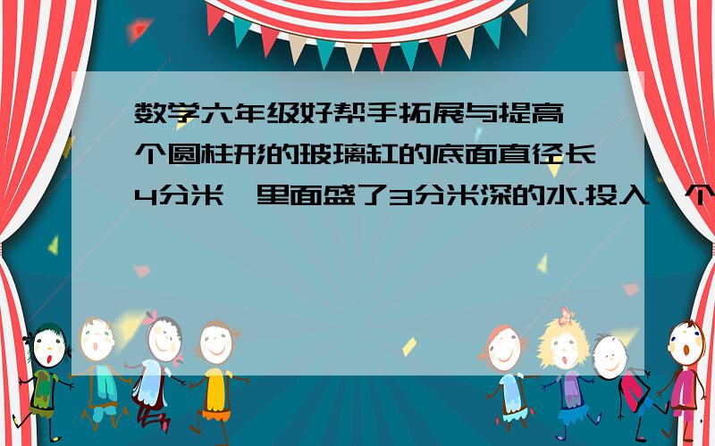 数学六年级好帮手拓展与提高一个圆柱形的玻璃缸的底面直径长4分米,里面盛了3分米深的水.投入一个底面周长直径1.6分米,8分米的圆锥后（全部浸没在水中）,玻璃缸的水面升高了多少分米?