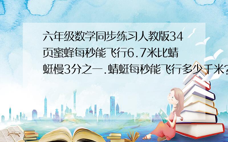 六年级数学同步练习人教版34页蜜蜂每秒能飞行6.7米比蜻蜓慢3分之一.蜻蜓每秒能飞行多少千米?1小时能飞行多少千米?