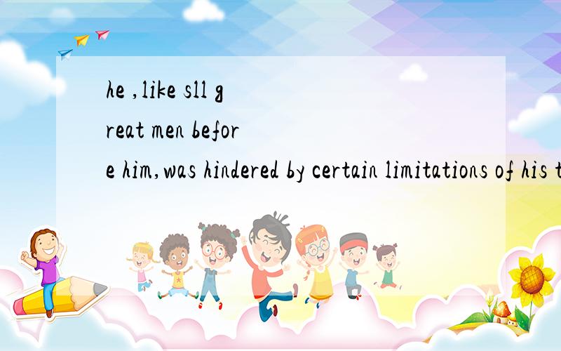 he ,like sll great men before him,was hindered by certain limitations of his timelike sll great men before him 为什么这样啊?还有翻译下