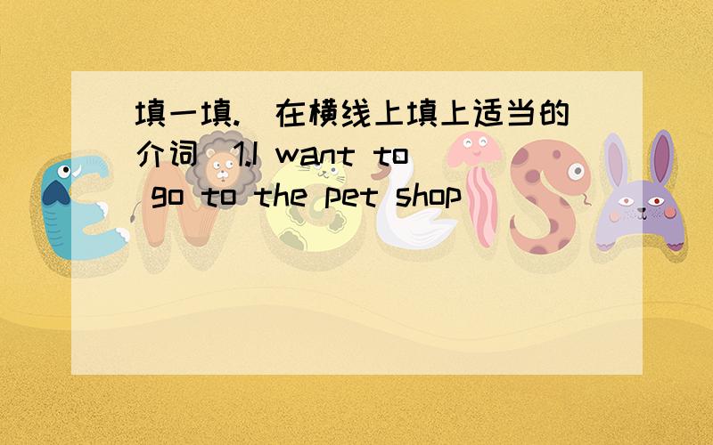 填一填.（在横线上填上适当的介词）1.I want to go to the pet shop ________the south gate.2.The park is next_________the restaurant.3.What are you going to do__________Saturday?4.She goes to Hong Kong_________plane.5.I’m going to buy a