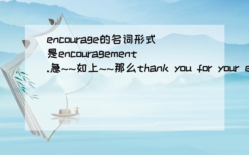 encourage的名词形式是encouragement.急~~如上~~那么thank you for your encouraging这个句子对吗~~