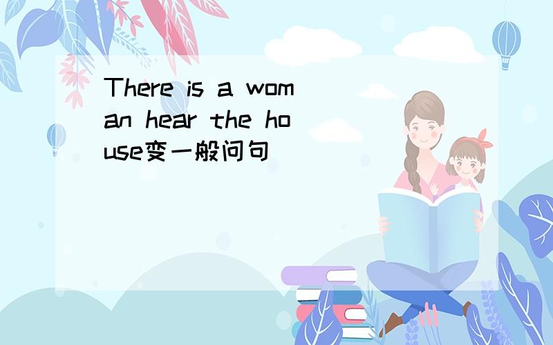 There is a woman hear the house变一般问句