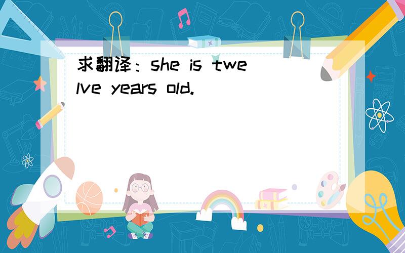 求翻译：she is twelve years old.