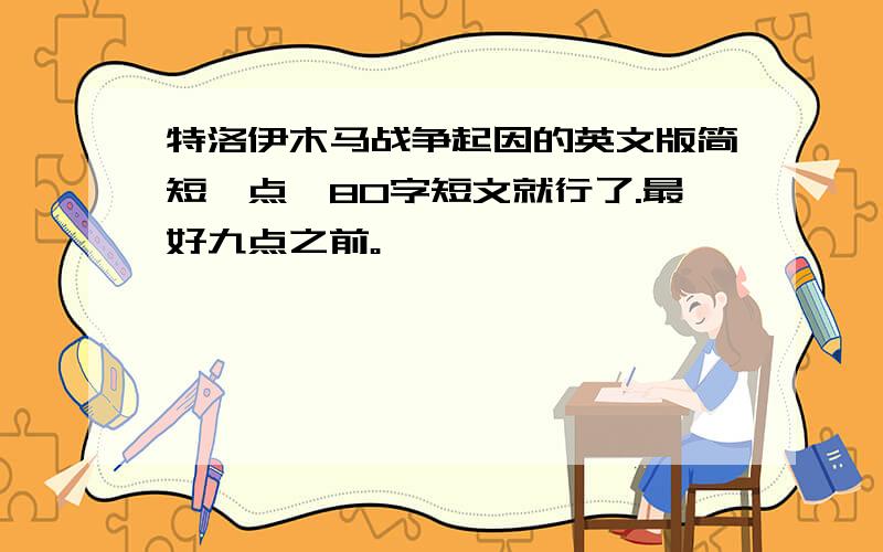 特洛伊木马战争起因的英文版简短一点,80字短文就行了.最好九点之前。