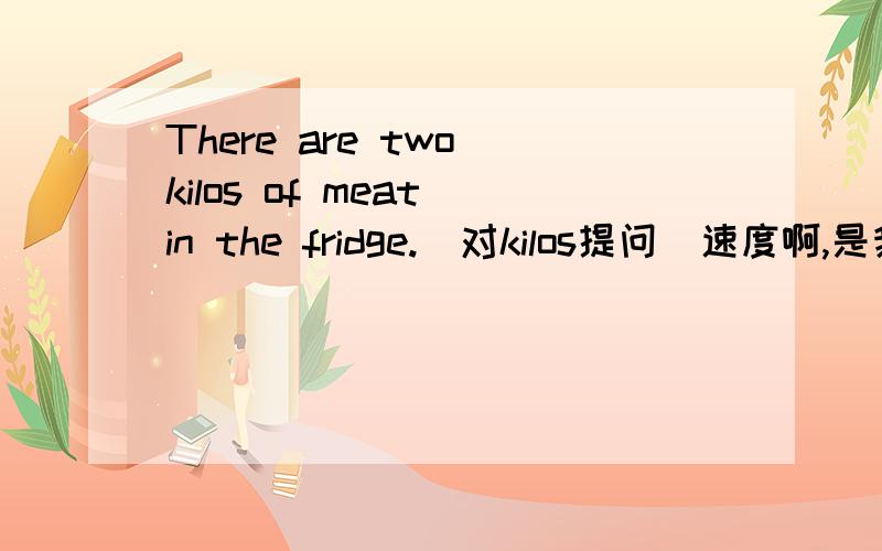 There are two kilos of meat in the fridge.（对kilos提问）速度啊,是我们家作明天要交再加一个：Who's that boy _____  a white shirt and blue jean?                 A.with          B.in          C.on          D.wears