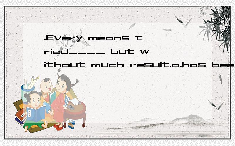 .Every means tried____ but without much result.a.has been b.have been　c.are d.is为什么选A