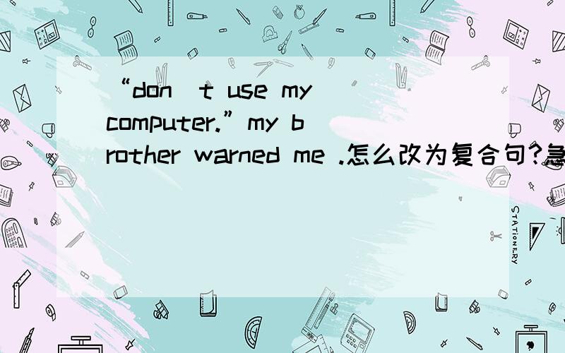 “don`t use my computer.”my brother warned me .怎么改为复合句?急