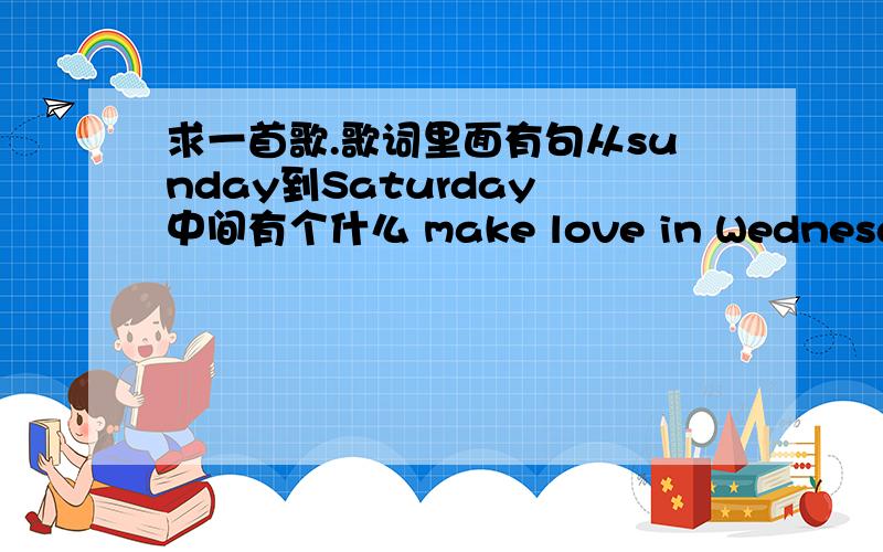 求一首歌.歌词里面有句从sunday到Saturday 中间有个什么 make love in Wednesday好像