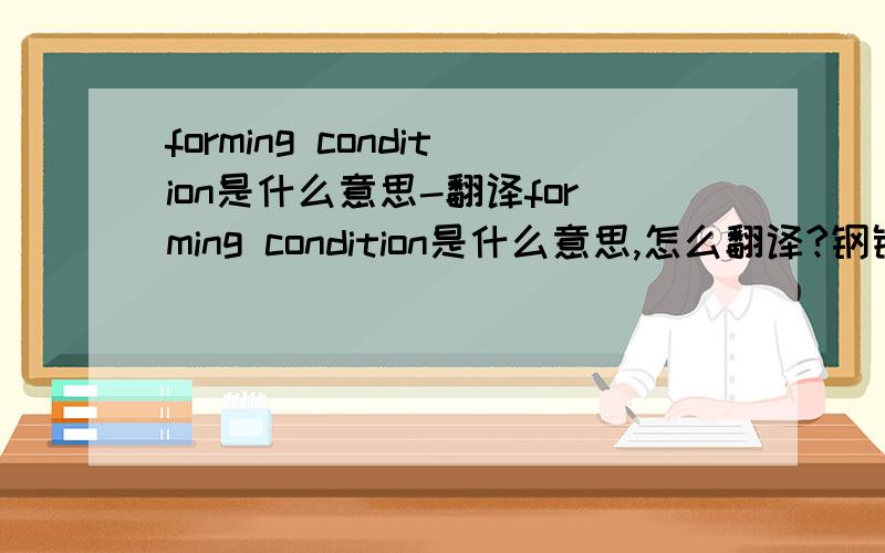 forming condition是什么意思-翻译forming condition是什么意思,怎么翻译?钢铁行业