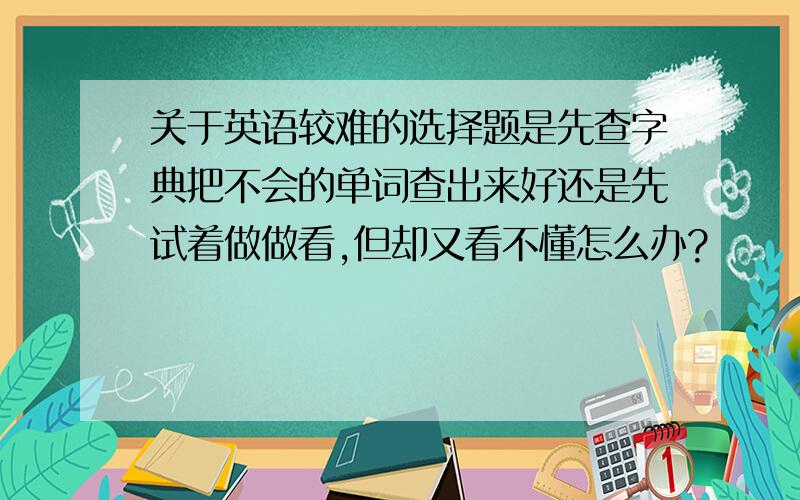 关于英语较难的选择题是先查字典把不会的单词查出来好还是先试着做做看,但却又看不懂怎么办?