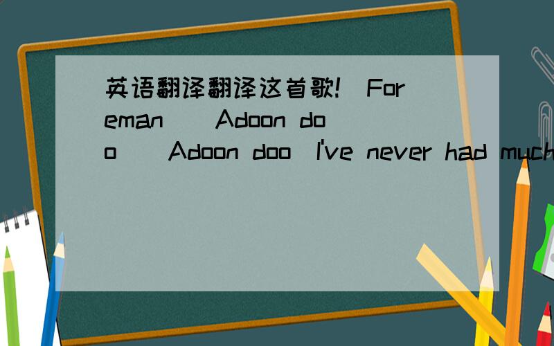 英语翻译翻译这首歌!(Foreman)(Adoon doo)(Adoon doo)I've never had much cause for worryAnd I've not got a lot to sayYou'll never find me in a hurryBecause I live my life day by dayPeople say that I'm crazyMadnessBut I'm not that way inclinedI