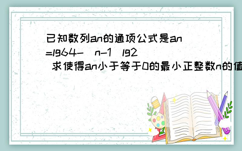 已知数列an的通项公式是an=lg64-(n-1)lg2 求使得an小于等于0的最小正整数n的值