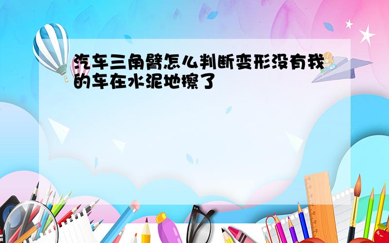 汽车三角臂怎么判断变形没有我的车在水泥地擦了