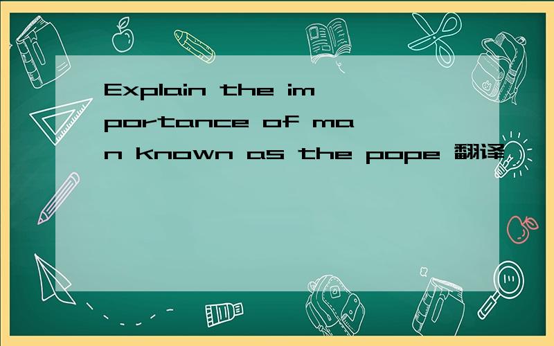 Explain the importance of man known as the pope 翻译