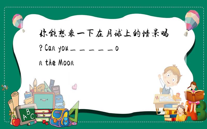 你能想象一下在月球上的情景吗?Can you_____on the Moon