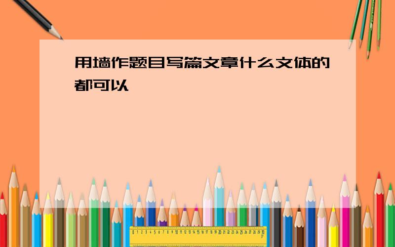 用墙作题目写篇文章什么文体的都可以