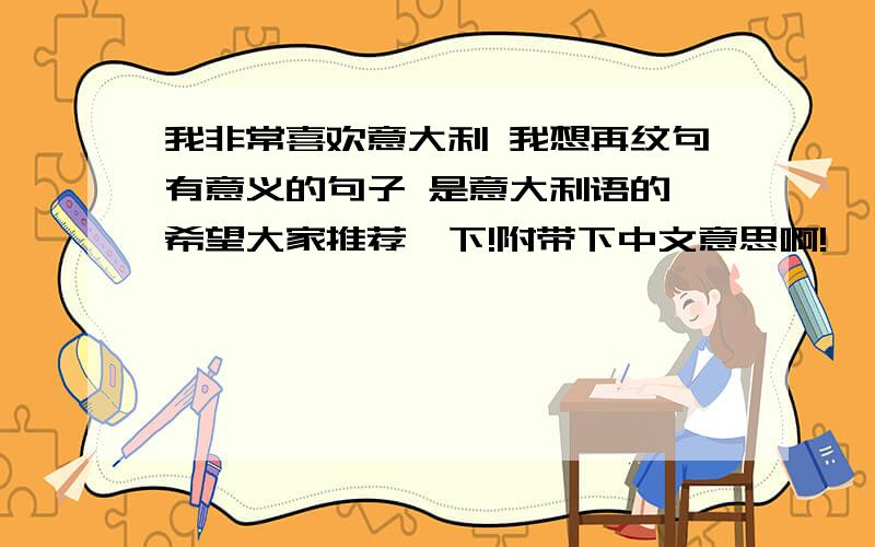 我非常喜欢意大利 我想再纹句有意义的句子 是意大利语的 希望大家推荐一下!附带下中文意思啊!