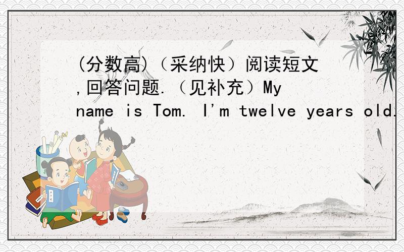 (分数高)（采纳快）阅读短文,回答问题.（见补充）My name is Tom. I'm twelve years old. I'm an American boy. Now I live in     China  with my mom and dad. I study in People's Primary School. My work by car. My dad is an accountant. H