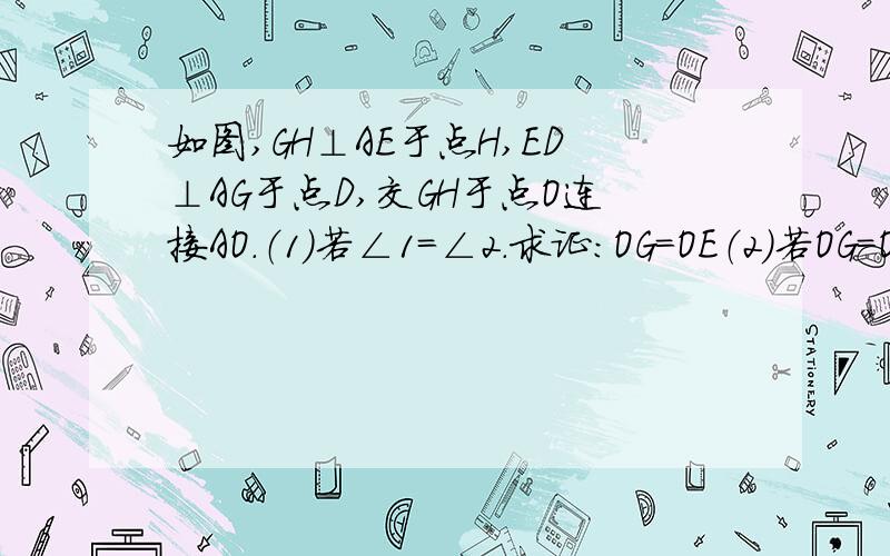 如图,GH⊥AE于点H,ED⊥AG于点D,交GH于点O连接AO.（1）若∠1=∠2.求证：OG=OE（2）若OG=OE.求证：∠1=∠2