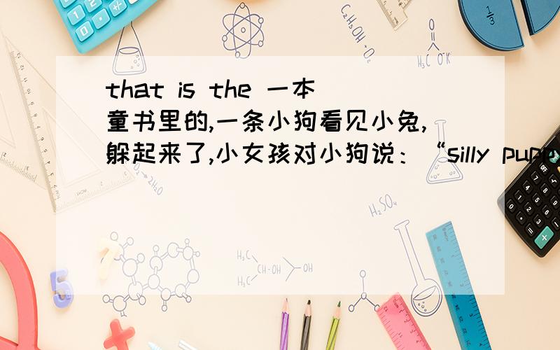 that is the 一本童书里的,一条小狗看见小兔,躲起来了,小女孩对小狗说：“silly puppy,don't be shy,good puppy,that's the wany.”