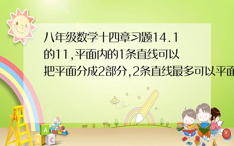 八年级数学十四章习题14.1的11,平面内的1条直线可以把平面分成2部分,2条直线最多可以平面分成4部分,画图看看3条直线最多可以把平面分成几部分?4条直线呢?你能不能想出n条直线最多可以把