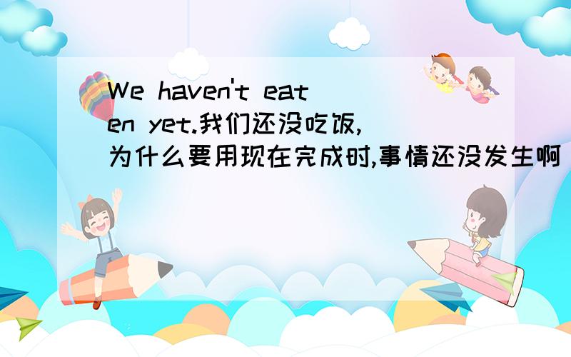 We haven't eaten yet.我们还没吃饭,为什么要用现在完成时,事情还没发生啊