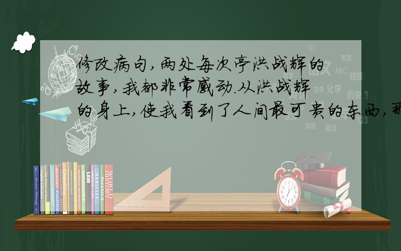 修改病句,两处每次亭洪战辉的故事,我都非常感动.从洪战辉的身上,使我看到了人间最可贵的东西,那就是“关爱”.因为关爱,我们的社会无时无刻流淌着爱的暖流,处处充满着爱的阳光,人人收