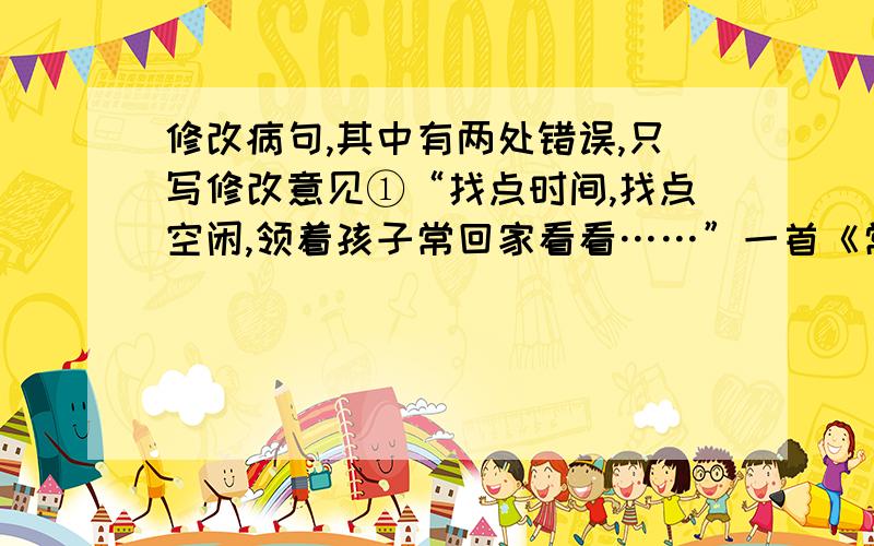 修改病句,其中有两处错误,只写修改意见①“找点时间,找点空闲,领着孩子常回家看看……”一首《常回家看看》唱进了众多老年人的心坎里,②然而不少儿女只注重父母生活物质的照顾,③“