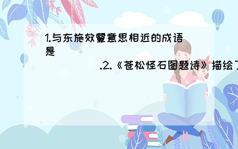 1.与东施效颦意思相近的成语是__________________.2.《苍松怪石图题诗》描绘了______________________________饱经风霜而生机勃勃.1.晓明看一本书,已经看好480页,比剩下的多60%,这本书共多少页?2.小明家