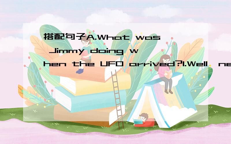 搭配句子A.What was Jimmy doing when the UFO arrived?1.Well,next,they played with children.B.When did it happen?2.They visit every summer.C.What happened after that?3.No,they weren’t.D.Were the girls scared?4.Last night.E.How often do the aliens