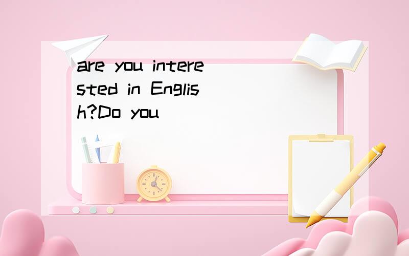 are you interested in English?Do you ___ ____ ___ ____ English?（改句）