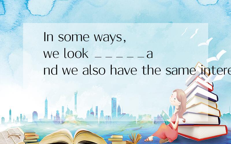 In some ways, we look _____and we also have the same interests in school.In some ways, we look _____and we also       have the same interests in school.      A. the same    B. the different         C. same          D. different