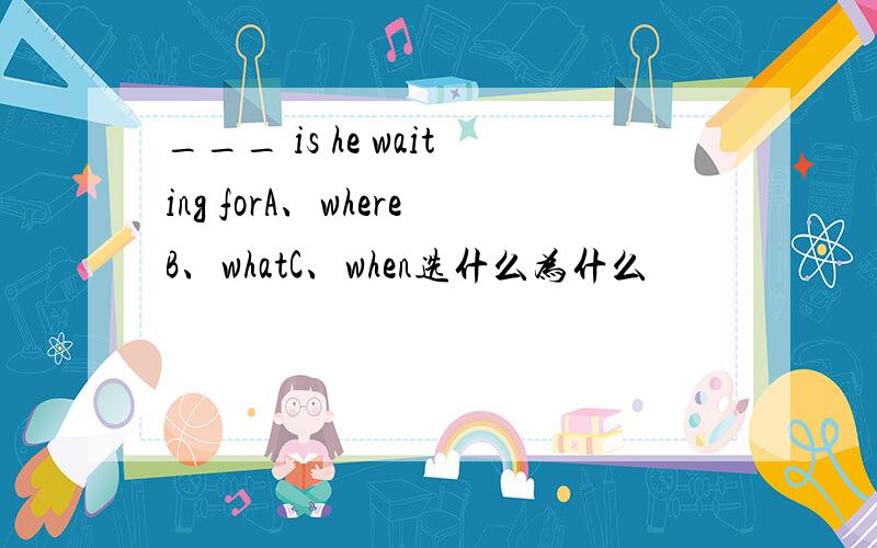 ___ is he waiting forA、whereB、whatC、when选什么为什么