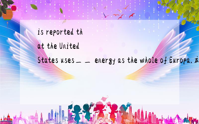 is reported that the United States uses__ energy as the whole of Europa.补充中附选项.A.as twice B.twice much C.twice much as D.twice as much请详细说明原因