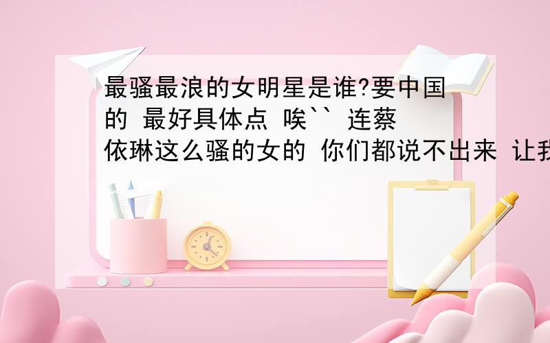 最骚最浪的女明星是谁?要中国的 最好具体点 唉`` 连蔡依琳这么骚的女的 你们都说不出来 让我怎么给你们分?